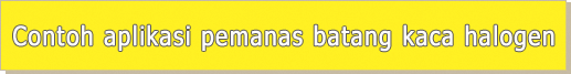 Contoh aplikasi pemanas batang kaca halogen